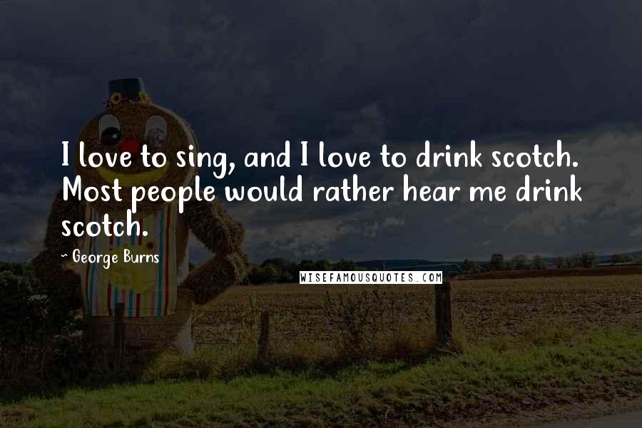 George Burns Quotes: I love to sing, and I love to drink scotch. Most people would rather hear me drink scotch.