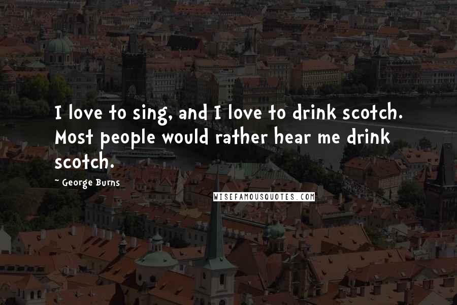 George Burns Quotes: I love to sing, and I love to drink scotch. Most people would rather hear me drink scotch.