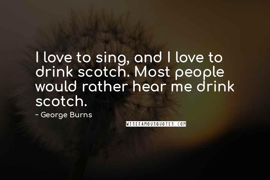 George Burns Quotes: I love to sing, and I love to drink scotch. Most people would rather hear me drink scotch.