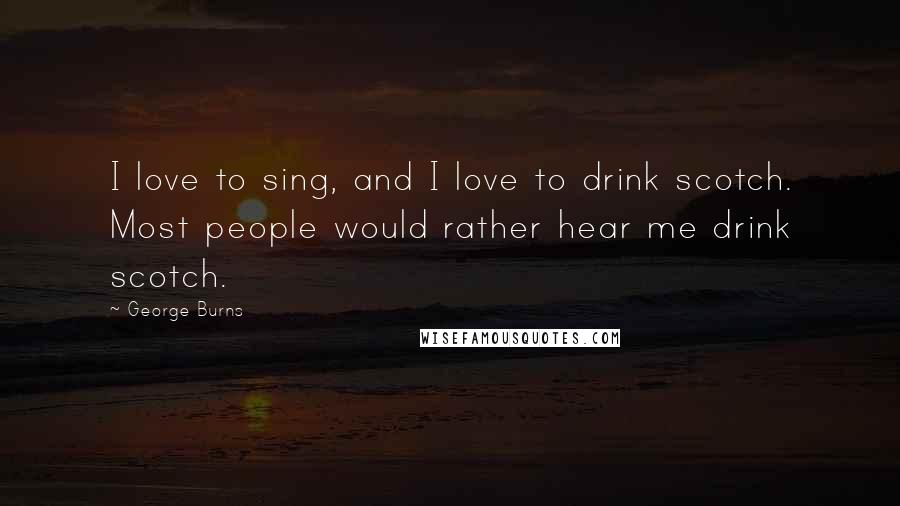George Burns Quotes: I love to sing, and I love to drink scotch. Most people would rather hear me drink scotch.