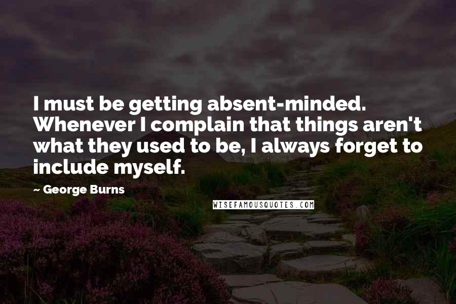 George Burns Quotes: I must be getting absent-minded. Whenever I complain that things aren't what they used to be, I always forget to include myself.