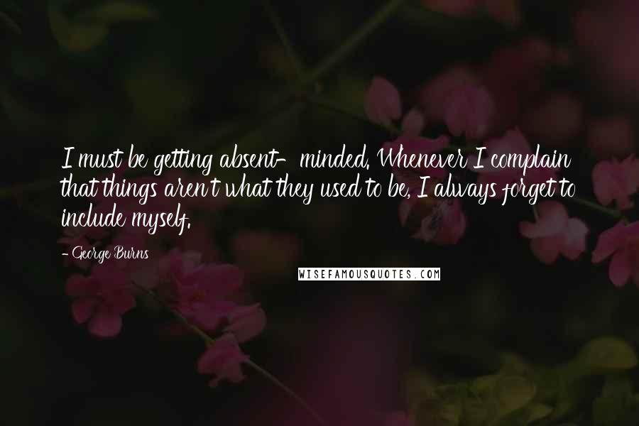 George Burns Quotes: I must be getting absent-minded. Whenever I complain that things aren't what they used to be, I always forget to include myself.