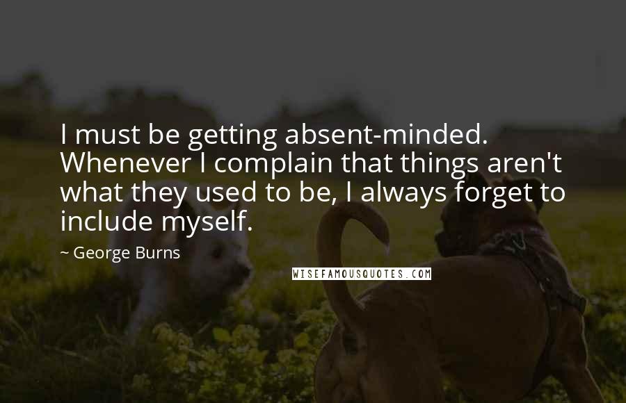 George Burns Quotes: I must be getting absent-minded. Whenever I complain that things aren't what they used to be, I always forget to include myself.