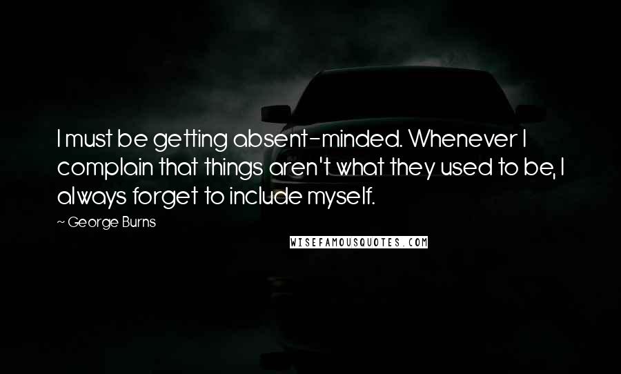 George Burns Quotes: I must be getting absent-minded. Whenever I complain that things aren't what they used to be, I always forget to include myself.