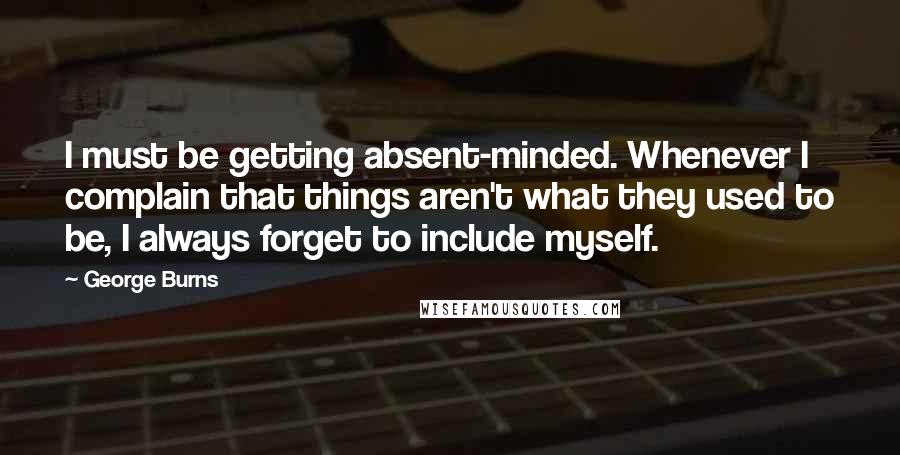 George Burns Quotes: I must be getting absent-minded. Whenever I complain that things aren't what they used to be, I always forget to include myself.