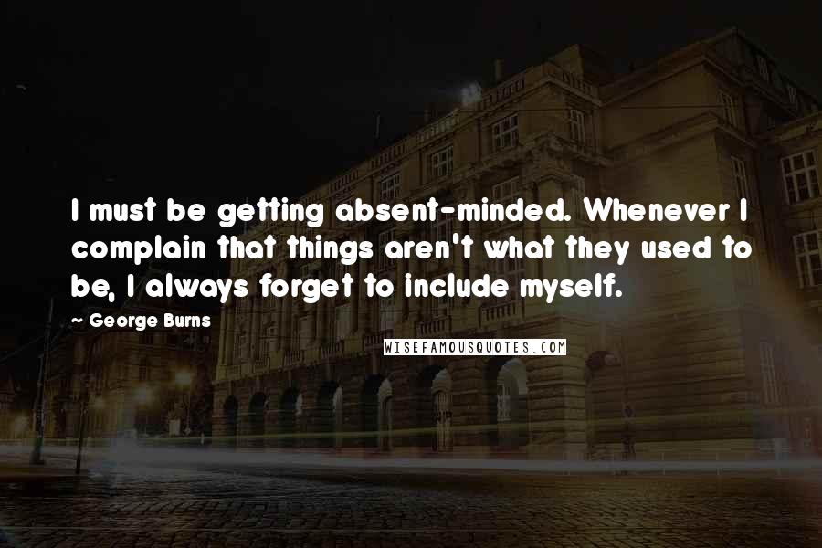 George Burns Quotes: I must be getting absent-minded. Whenever I complain that things aren't what they used to be, I always forget to include myself.