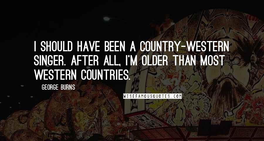 George Burns Quotes: I should have been a country-western singer. After all, I'm older than most western countries.