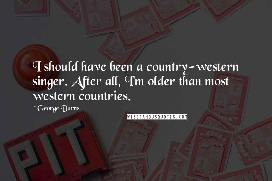 George Burns Quotes: I should have been a country-western singer. After all, I'm older than most western countries.