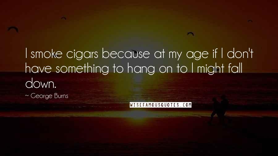 George Burns Quotes: I smoke cigars because at my age if I don't have something to hang on to I might fall down.