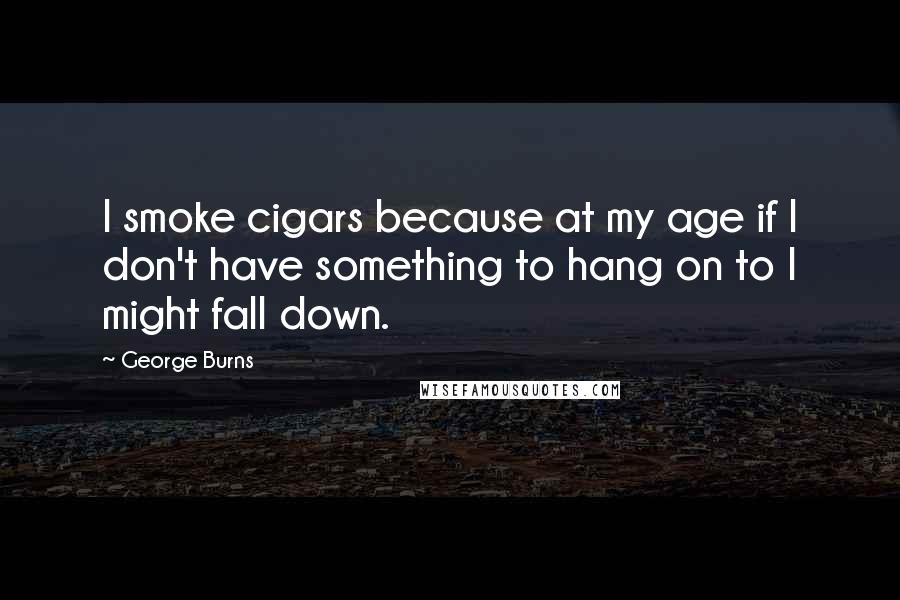 George Burns Quotes: I smoke cigars because at my age if I don't have something to hang on to I might fall down.