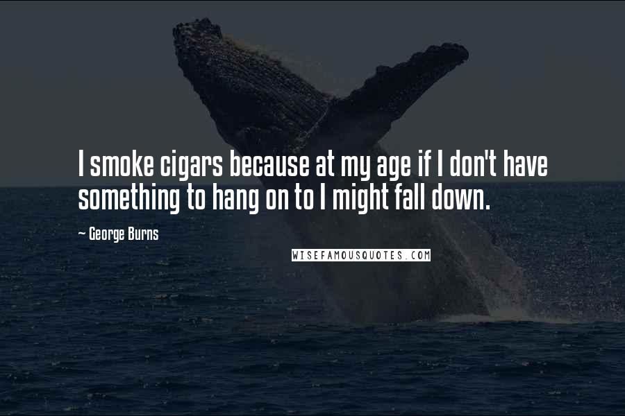 George Burns Quotes: I smoke cigars because at my age if I don't have something to hang on to I might fall down.