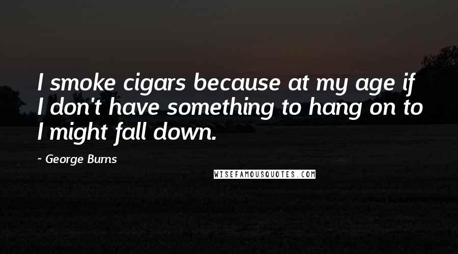 George Burns Quotes: I smoke cigars because at my age if I don't have something to hang on to I might fall down.