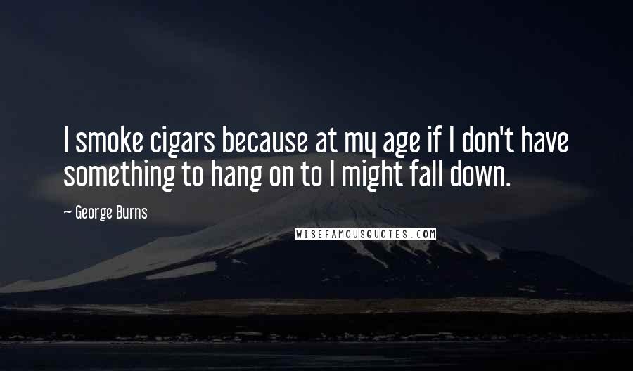 George Burns Quotes: I smoke cigars because at my age if I don't have something to hang on to I might fall down.