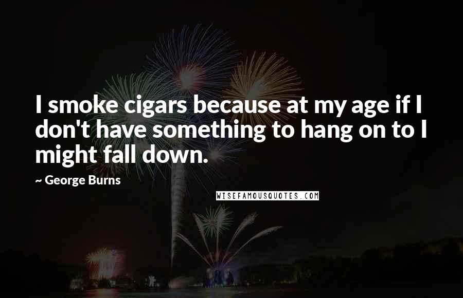 George Burns Quotes: I smoke cigars because at my age if I don't have something to hang on to I might fall down.