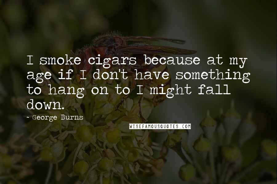 George Burns Quotes: I smoke cigars because at my age if I don't have something to hang on to I might fall down.