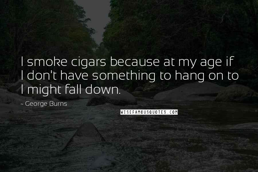 George Burns Quotes: I smoke cigars because at my age if I don't have something to hang on to I might fall down.