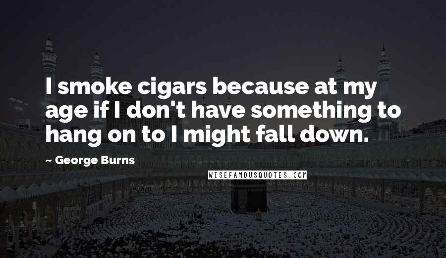 George Burns Quotes: I smoke cigars because at my age if I don't have something to hang on to I might fall down.