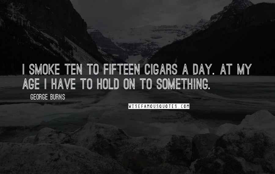 George Burns Quotes: I smoke ten to fifteen cigars a day. At my age I have to hold on to something.