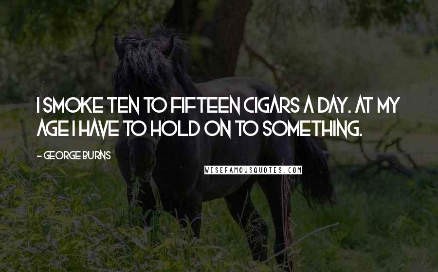 George Burns Quotes: I smoke ten to fifteen cigars a day. At my age I have to hold on to something.