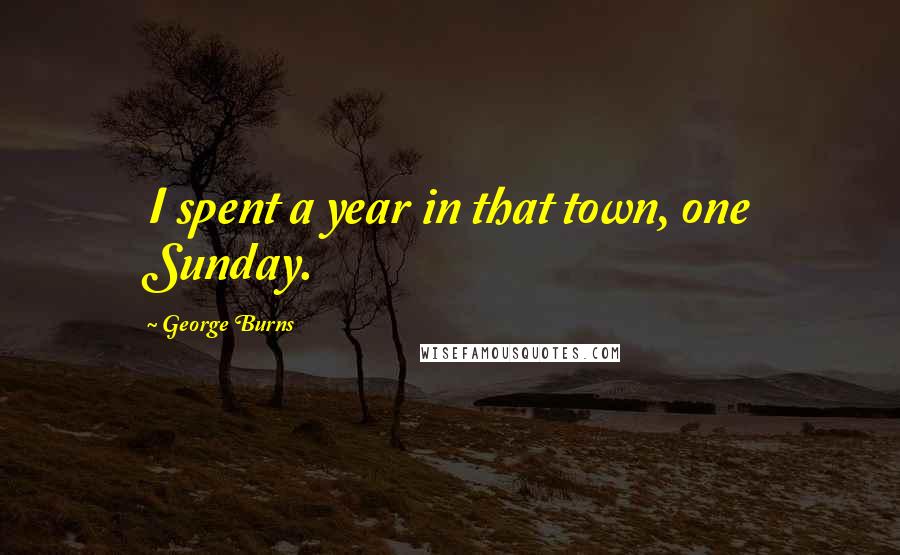 George Burns Quotes: I spent a year in that town, one Sunday.