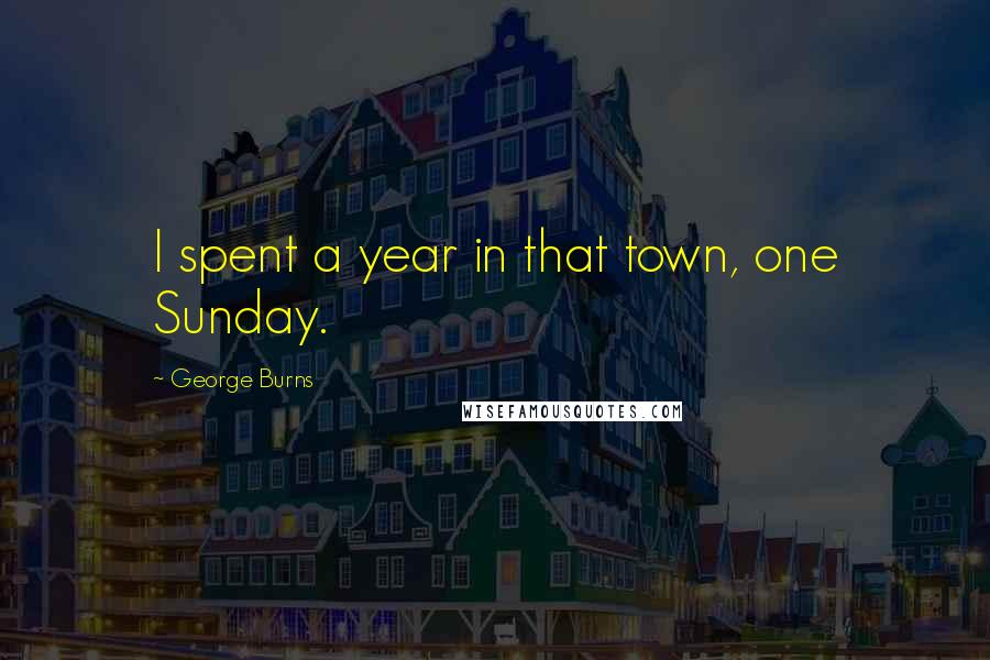 George Burns Quotes: I spent a year in that town, one Sunday.