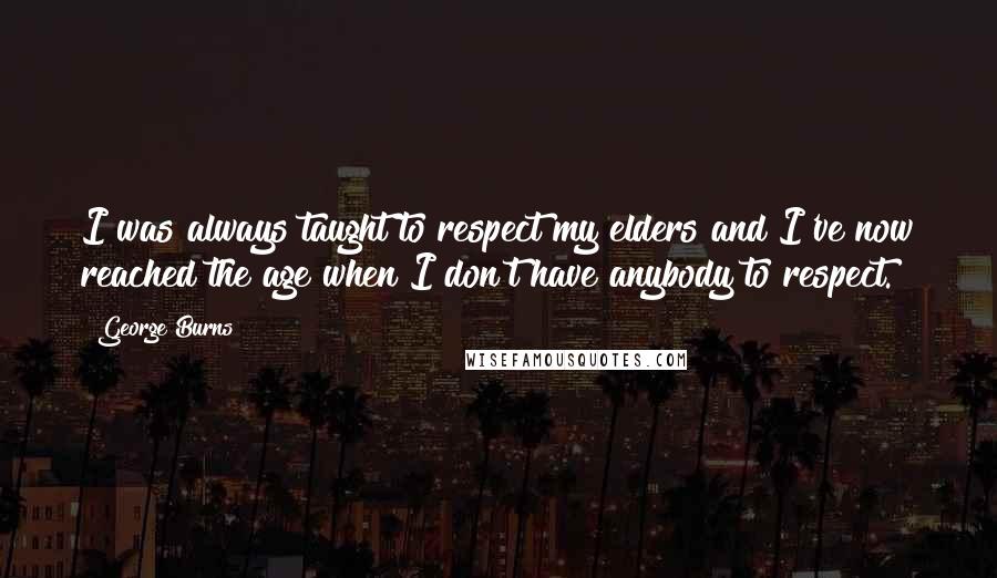 George Burns Quotes: I was always taught to respect my elders and I've now reached the age when I don't have anybody to respect.