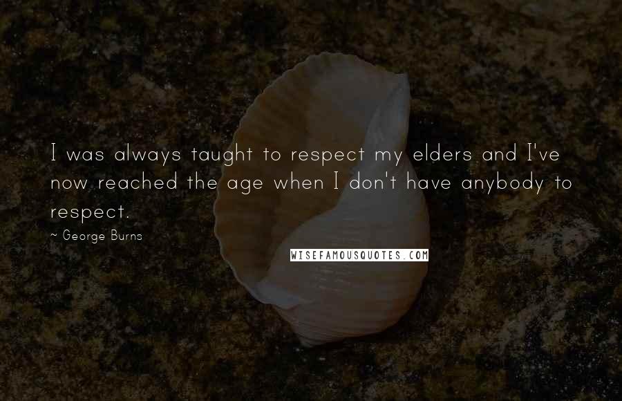 George Burns Quotes: I was always taught to respect my elders and I've now reached the age when I don't have anybody to respect.