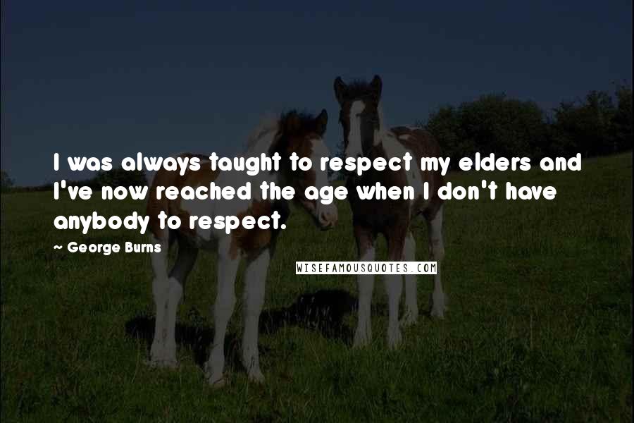 George Burns Quotes: I was always taught to respect my elders and I've now reached the age when I don't have anybody to respect.