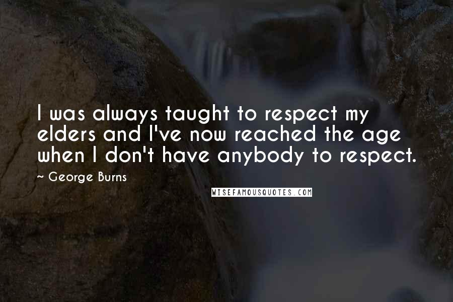 George Burns Quotes: I was always taught to respect my elders and I've now reached the age when I don't have anybody to respect.