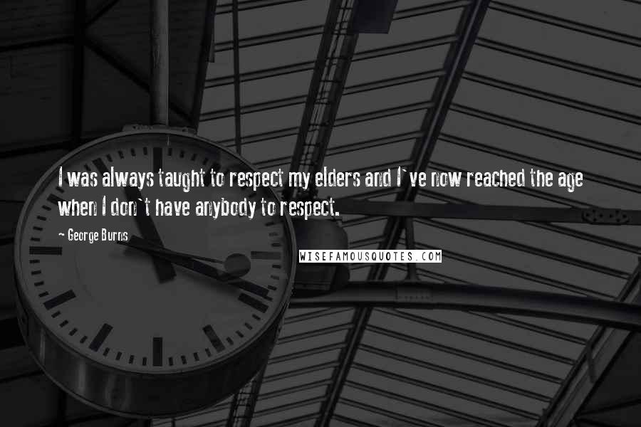 George Burns Quotes: I was always taught to respect my elders and I've now reached the age when I don't have anybody to respect.