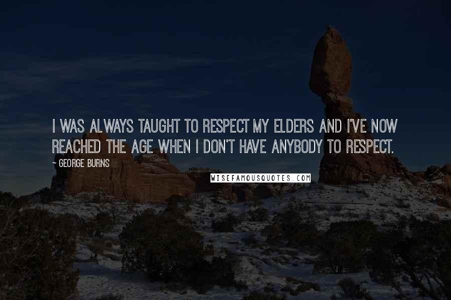 George Burns Quotes: I was always taught to respect my elders and I've now reached the age when I don't have anybody to respect.