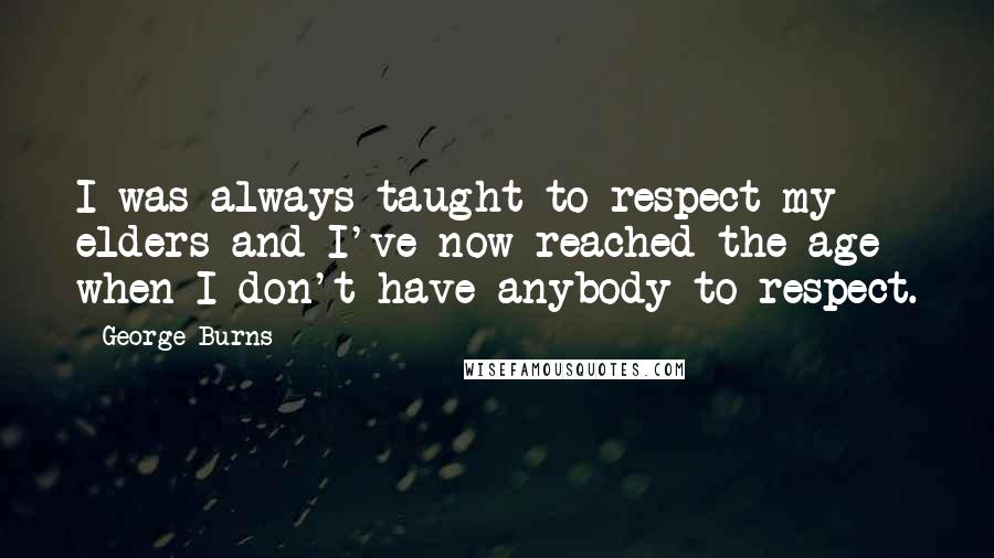 George Burns Quotes: I was always taught to respect my elders and I've now reached the age when I don't have anybody to respect.