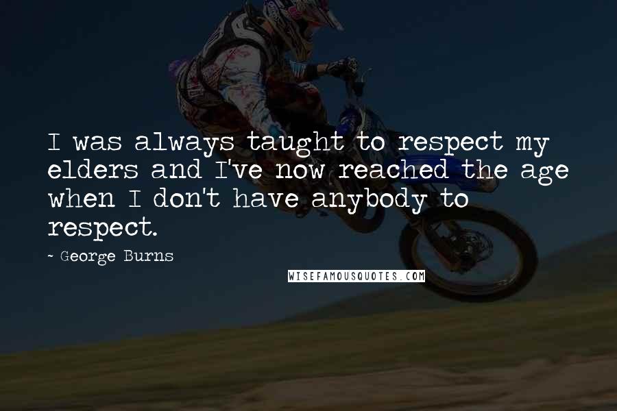 George Burns Quotes: I was always taught to respect my elders and I've now reached the age when I don't have anybody to respect.