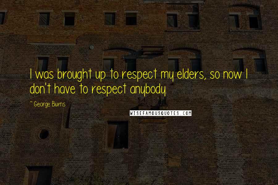George Burns Quotes: I was brought up to respect my elders, so now I don't have to respect anybody.