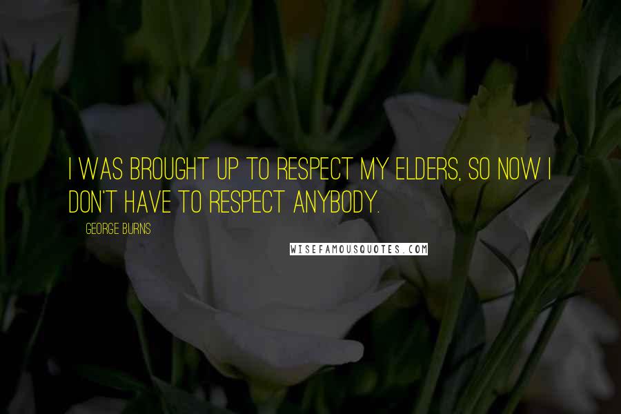 George Burns Quotes: I was brought up to respect my elders, so now I don't have to respect anybody.