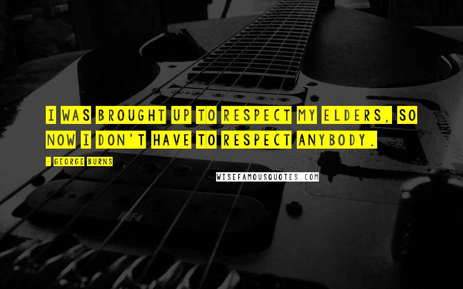George Burns Quotes: I was brought up to respect my elders, so now I don't have to respect anybody.