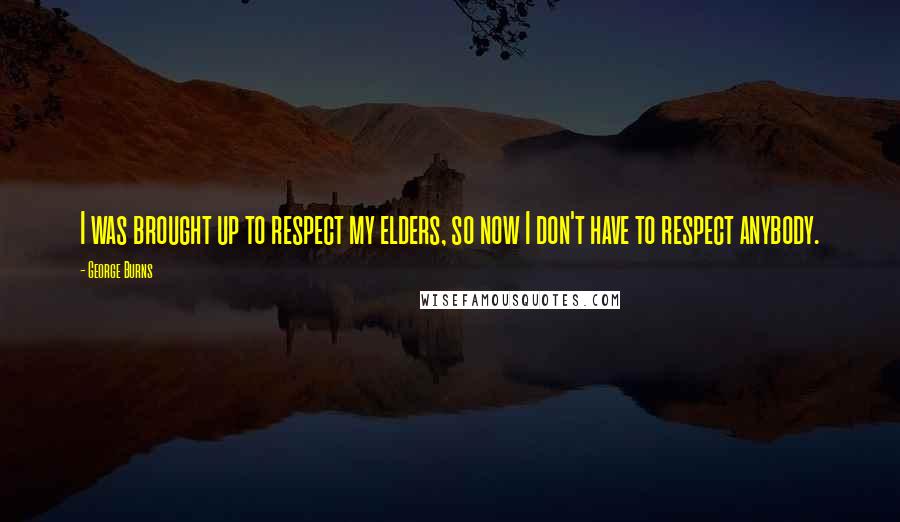 George Burns Quotes: I was brought up to respect my elders, so now I don't have to respect anybody.