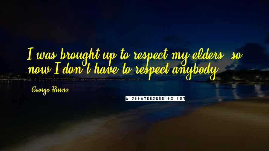 George Burns Quotes: I was brought up to respect my elders, so now I don't have to respect anybody.