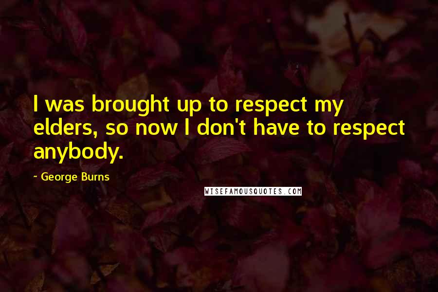 George Burns Quotes: I was brought up to respect my elders, so now I don't have to respect anybody.