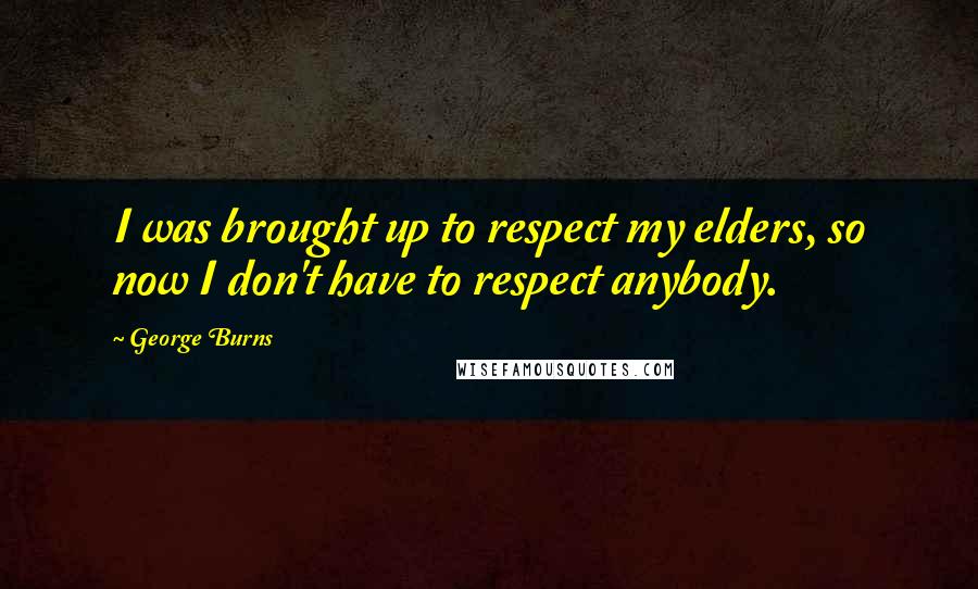 George Burns Quotes: I was brought up to respect my elders, so now I don't have to respect anybody.