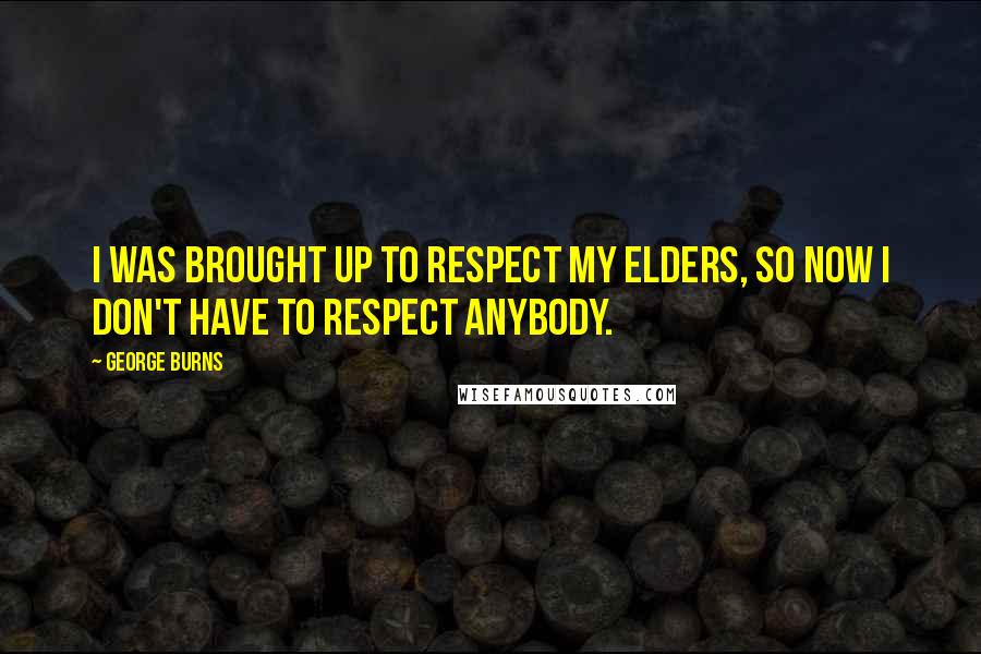 George Burns Quotes: I was brought up to respect my elders, so now I don't have to respect anybody.