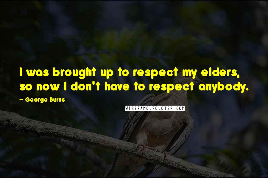 George Burns Quotes: I was brought up to respect my elders, so now I don't have to respect anybody.