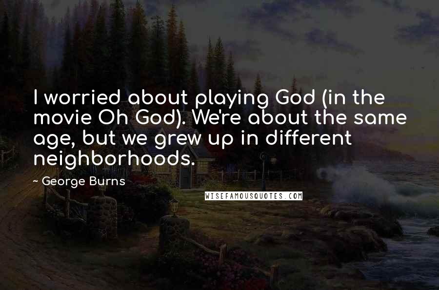 George Burns Quotes: I worried about playing God (in the movie Oh God). We're about the same age, but we grew up in different neighborhoods.