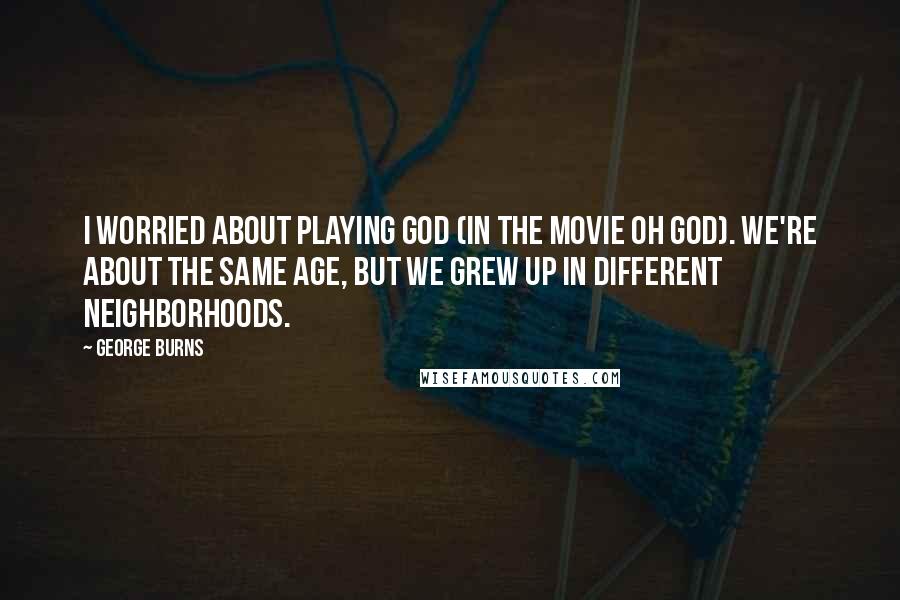 George Burns Quotes: I worried about playing God (in the movie Oh God). We're about the same age, but we grew up in different neighborhoods.