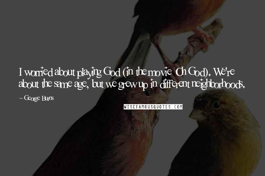 George Burns Quotes: I worried about playing God (in the movie Oh God). We're about the same age, but we grew up in different neighborhoods.