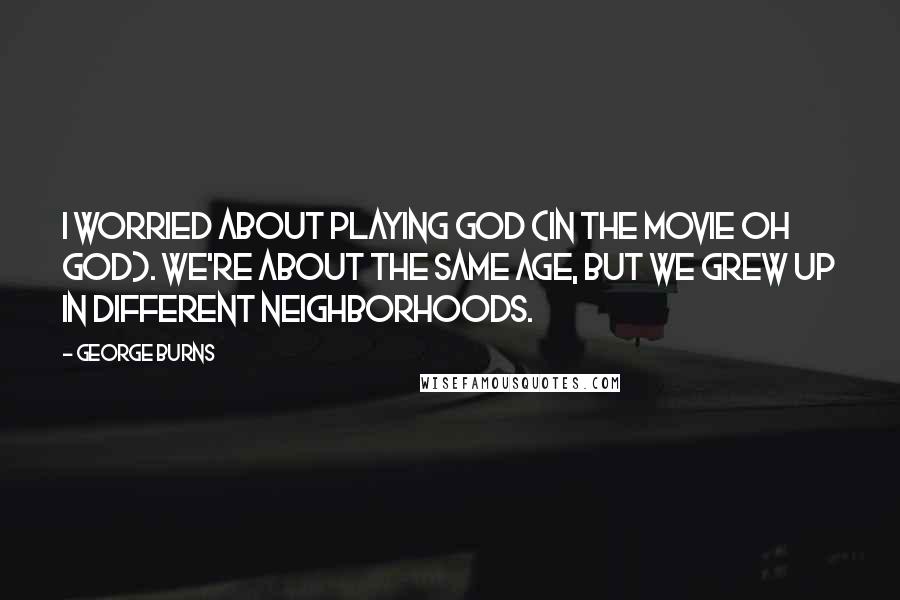 George Burns Quotes: I worried about playing God (in the movie Oh God). We're about the same age, but we grew up in different neighborhoods.