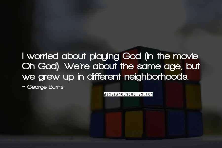 George Burns Quotes: I worried about playing God (in the movie Oh God). We're about the same age, but we grew up in different neighborhoods.