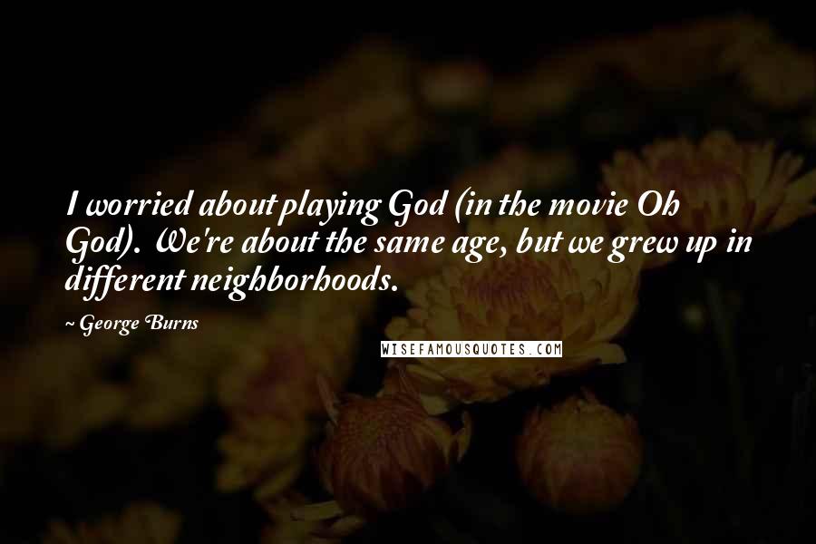 George Burns Quotes: I worried about playing God (in the movie Oh God). We're about the same age, but we grew up in different neighborhoods.