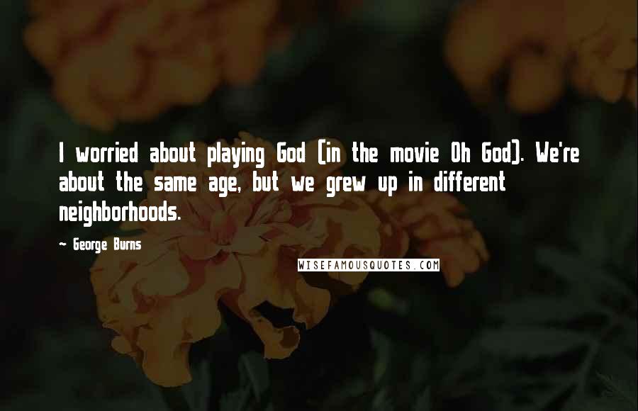 George Burns Quotes: I worried about playing God (in the movie Oh God). We're about the same age, but we grew up in different neighborhoods.