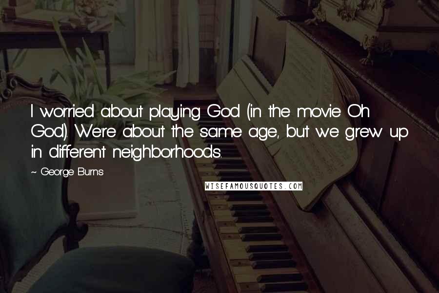 George Burns Quotes: I worried about playing God (in the movie Oh God). We're about the same age, but we grew up in different neighborhoods.